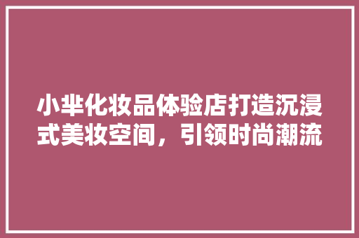 小芈化妆品体验店打造沉浸式美妆空间，引领时尚潮流
