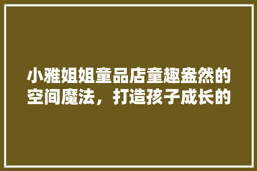小雅姐姐童品店童趣盎然的空间魔法，打造孩子成长的温馨港湾