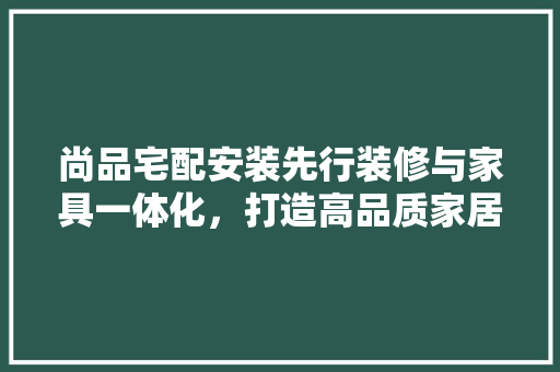 尚品宅配安装先行装修与家具一体化，打造高品质家居生活