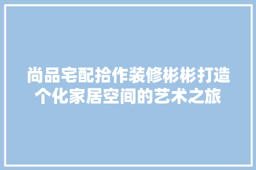 尚品宅配拾作装修彬彬打造个化家居空间的艺术之旅