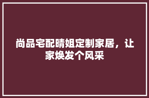 尚品宅配晴姐定制家居，让家焕发个风采