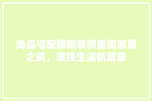 尚品宅配翻新装修重塑家居之美，演绎生活新篇章