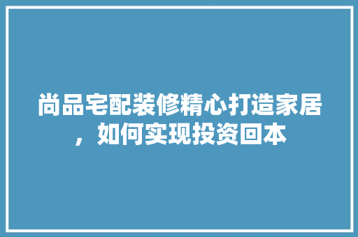 尚品宅配装修精心打造家居，如何实现投资回本