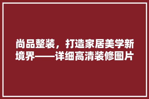 尚品整装，打造家居美学新境界——详细高清装修图片背后的设计理念