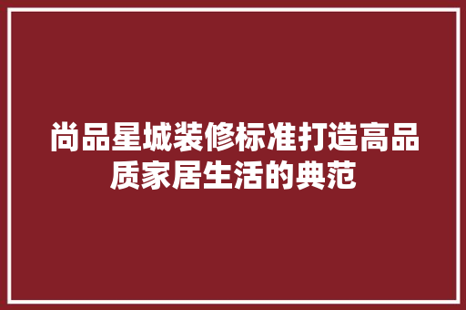尚品星城装修标准打造高品质家居生活的典范