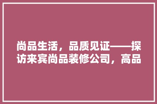 尚品生活，品质见证——探访来宾尚品装修公司，高品质家居装修之路