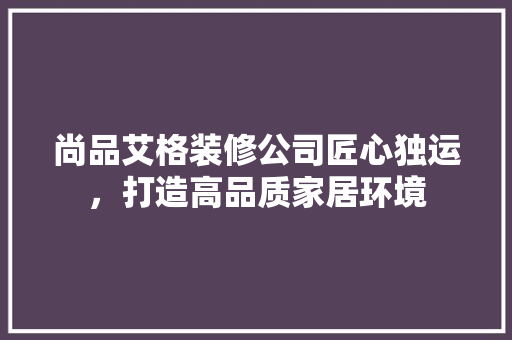 尚品艾格装修公司匠心独运，打造高品质家居环境