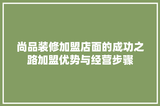 尚品装修加盟店面的成功之路加盟优势与经营步骤