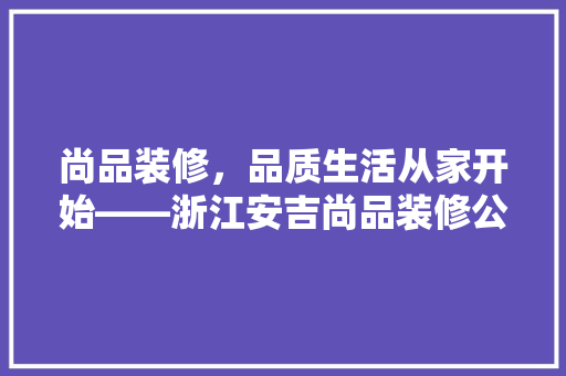 尚品装修，品质生活从家开始——浙江安吉尚品装修公司详细
