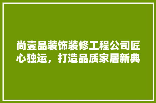 尚壹品装饰装修工程公司匠心独运，打造品质家居新典范