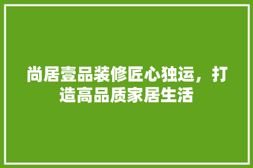 尚居壹品装修匠心独运，打造高品质家居生活