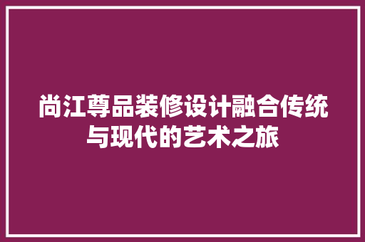 尚江尊品装修设计融合传统与现代的艺术之旅