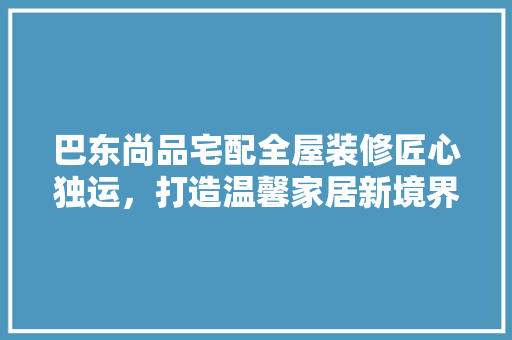 巴东尚品宅配全屋装修匠心独运，打造温馨家居新境界