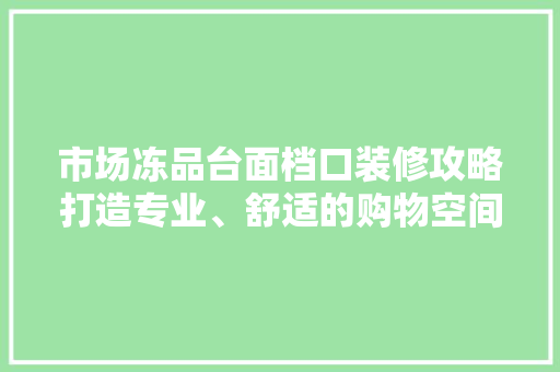 市场冻品台面档口装修攻略打造专业、舒适的购物空间