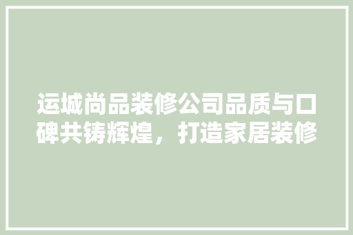 运城尚品装修公司品质与口碑共铸辉煌，打造家居装修新典范