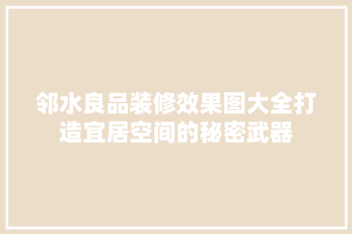 邻水良品装修效果图大全打造宜居空间的秘密武器