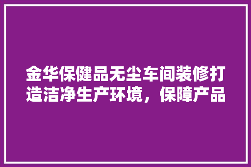 金华保健品无尘车间装修打造洁净生产环境，保障产品质量