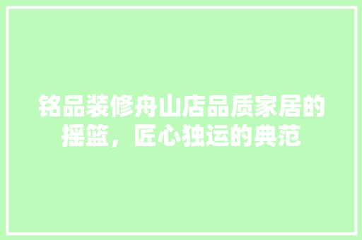 铭品装修舟山店品质家居的摇篮，匠心独运的典范