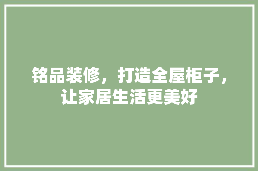 铭品装修，打造全屋柜子，让家居生活更美好