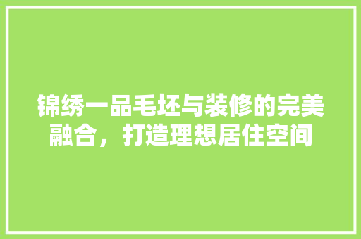 锦绣一品毛坯与装修的完美融合，打造理想居住空间
