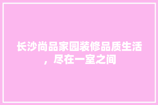 长沙尚品家园装修品质生活，尽在一室之间