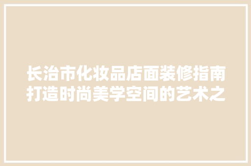 长治市化妆品店面装修指南打造时尚美学空间的艺术之旅