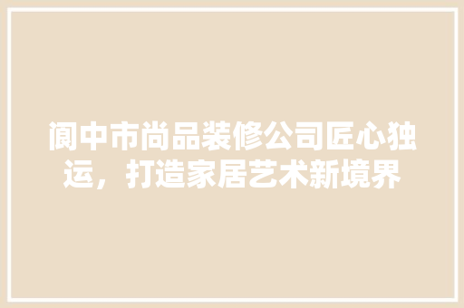阆中市尚品装修公司匠心独运，打造家居艺术新境界