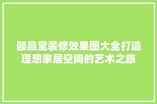颐品堂装修效果图大全打造理想家居空间的艺术之旅