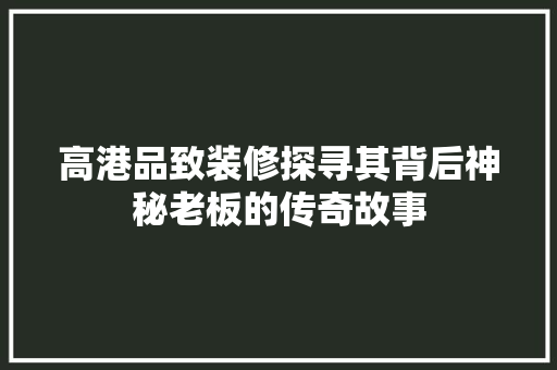 高港品致装修探寻其背后神秘老板的传奇故事