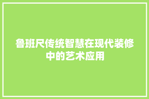 鲁班尺传统智慧在现代装修中的艺术应用