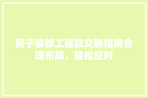 房子装修工程款交税指南合理布局，轻松应对