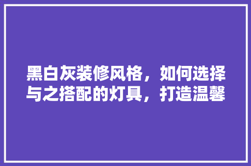 黑白灰装修风格，如何选择与之搭配的灯具，打造温馨家居环境