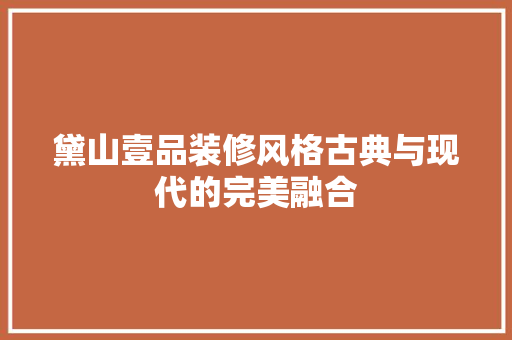 黛山壹品装修风格古典与现代的完美融合