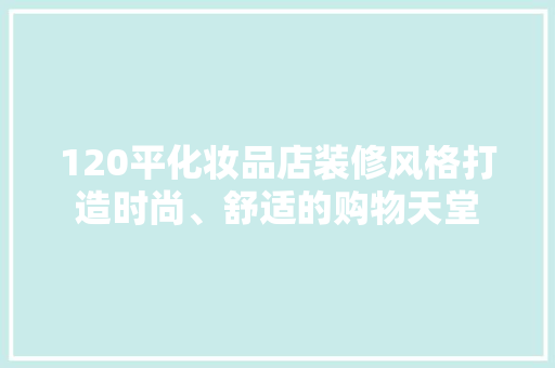 120平化妆品店装修风格打造时尚、舒适的购物天堂