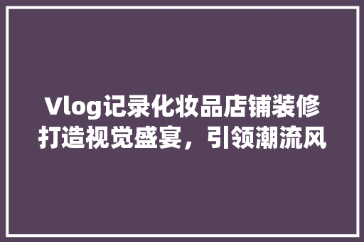 Vlog记录化妆品店铺装修打造视觉盛宴，引领潮流风尚