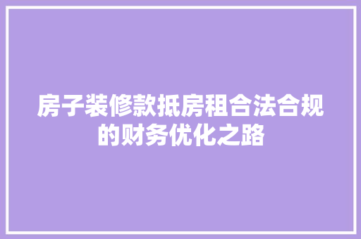 房子装修款抵房租合法合规的财务优化之路