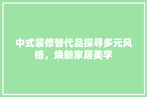 中式装修替代品探寻多元风格，焕新家居美学