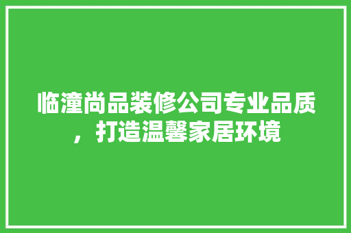 临潼尚品装修公司专业品质，打造温馨家居环境
