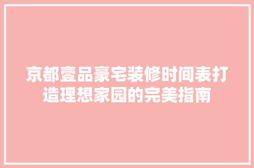 京都壹品豪宅装修时间表打造理想家园的完美指南