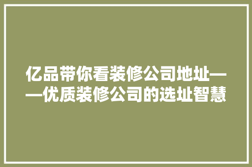 亿品带你看装修公司地址——优质装修公司的选址智慧
