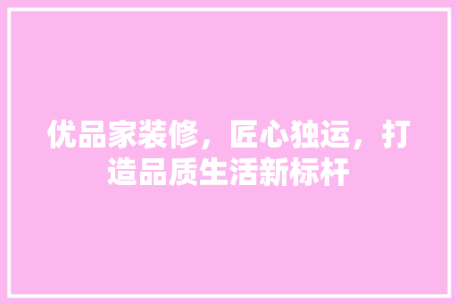 优品家装修，匠心独运，打造品质生活新标杆