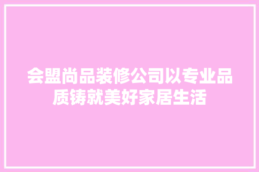 会盟尚品装修公司以专业品质铸就美好家居生活
