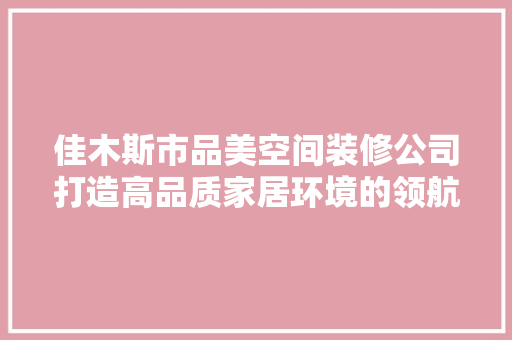 佳木斯市品美空间装修公司打造高品质家居环境的领航者