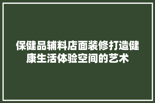 保健品辅料店面装修打造健康生活体验空间的艺术