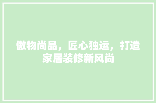傲物尚品，匠心独运，打造家居装修新风尚