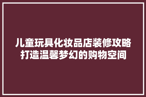 儿童玩具化妆品店装修攻略打造温馨梦幻的购物空间