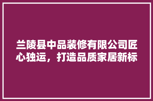 兰陵县中品装修有限公司匠心独运，打造品质家居新标杆