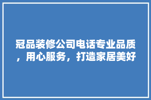 冠品装修公司电话专业品质，用心服务，打造家居美好未来