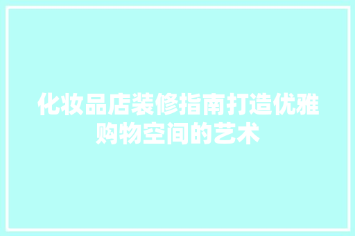 化妆品店装修指南打造优雅购物空间的艺术