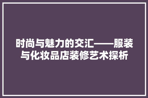 时尚与魅力的交汇——服装与化妆品店装修艺术探析